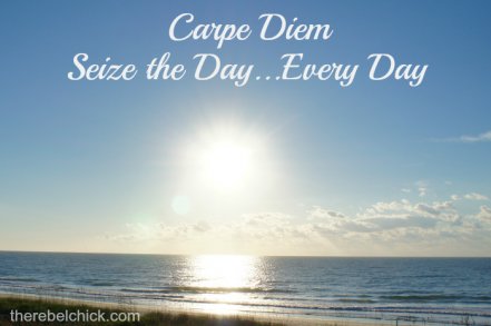 Live a Little: Make Each Day Count - The Rebel Chick My Carpe Diem philosophy